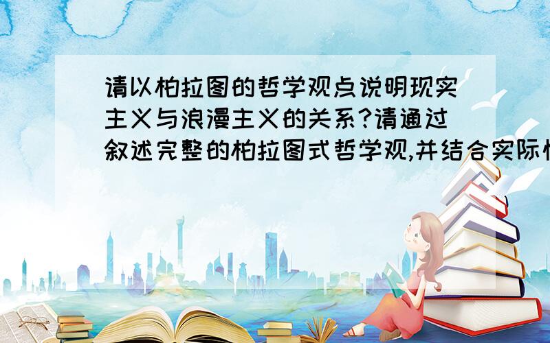 请以柏拉图的哲学观点说明现实主义与浪漫主义的关系?请通过叙述完整的柏拉图式哲学观,并结合实际情况详细分析出现实主义与浪漫主义的区别和联系；可以通过例证分析的方法加以说明.