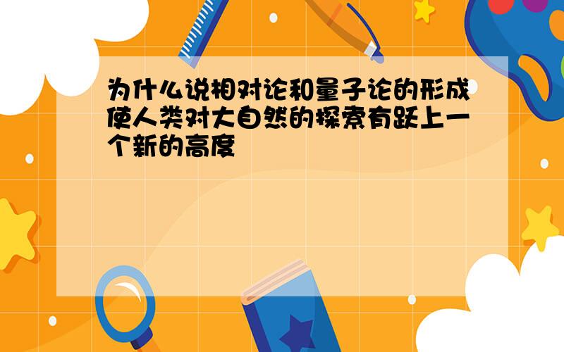 为什么说相对论和量子论的形成使人类对大自然的探索有跃上一个新的高度