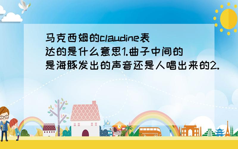 马克西姆的claudine表达的是什么意思1.曲子中间的是海豚发出的声音还是人唱出来的2.