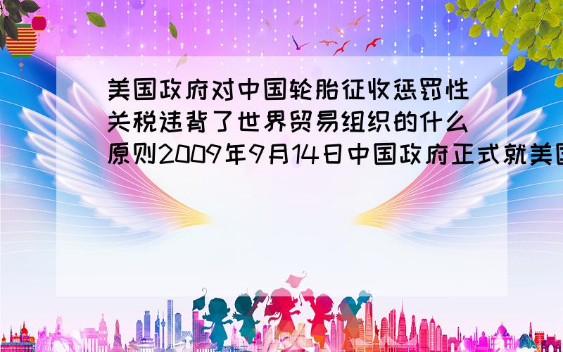 美国政府对中国轮胎征收惩罚性关税违背了世界贸易组织的什么原则2009年9月14日中国政府正式就美国限制中国轮胎进口的特殊保障措施启动了世界贸易组织争端解决程序.声明指出,美方对中