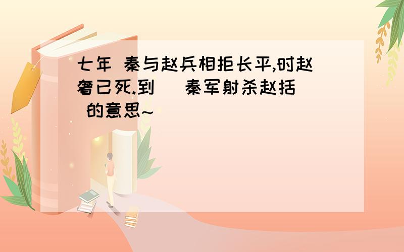 七年 秦与赵兵相拒长平,时赵奢已死.到   秦军射杀赵括 的意思~