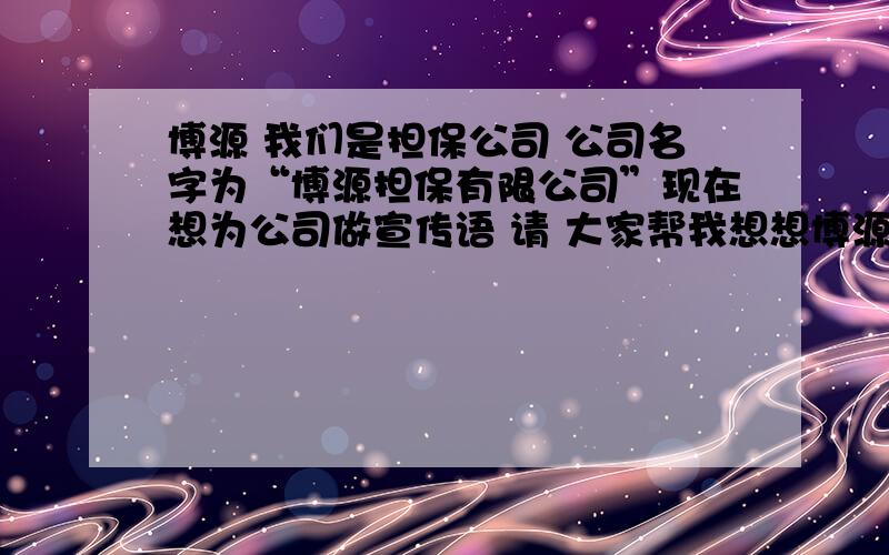 博源 我们是担保公司 公司名字为“博源担保有限公司”现在想为公司做宣传语 请 大家帮我想想博源两字应该怎么说比较好