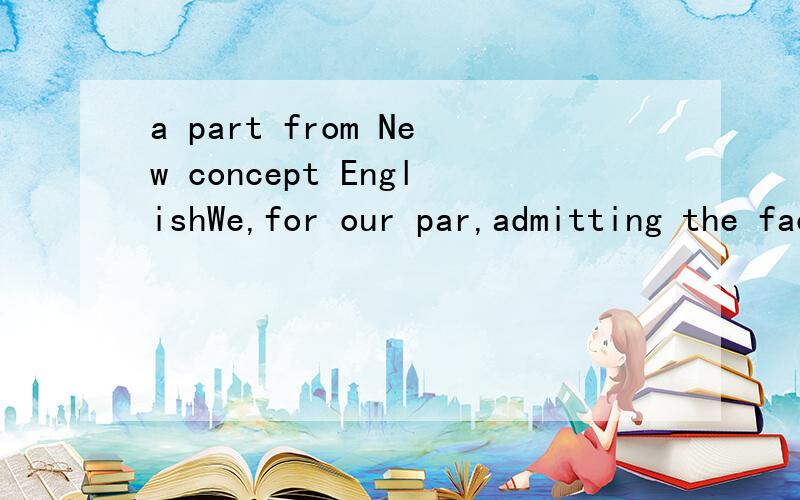 a part from New concept EnglishWe,for our par,admitting the fact thatno feat of intelligence and character is so exacting as that required of two people who desire to live permanently together on a basis of amity,are obsessedby the problem of how to