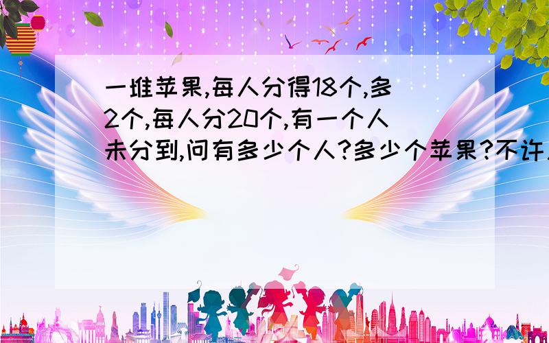 一堆苹果,每人分得18个,多2个,每人分20个,有一个人未分到,问有多少个人?多少个苹果?不许用x求.