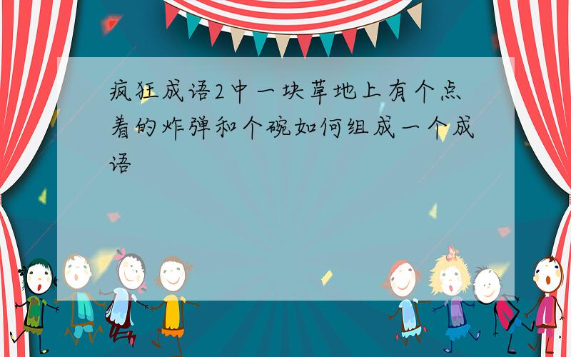 疯狂成语2中一块草地上有个点着的炸弹和个碗如何组成一个成语