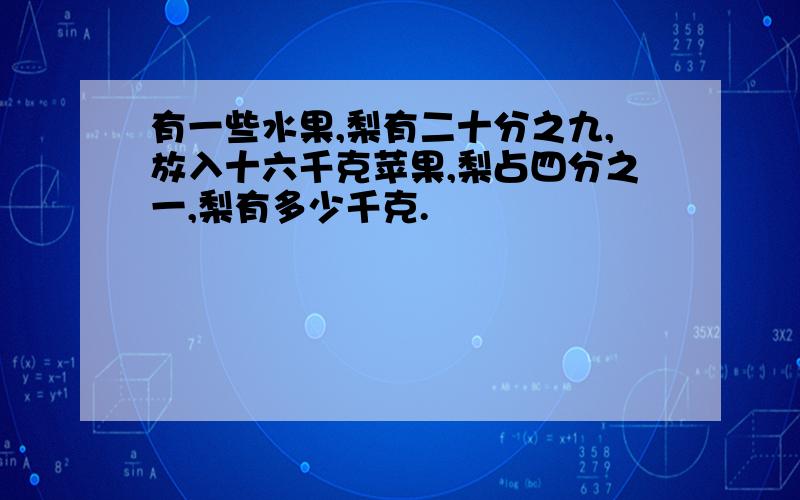 有一些水果,梨有二十分之九,放入十六千克苹果,梨占四分之一,梨有多少千克.