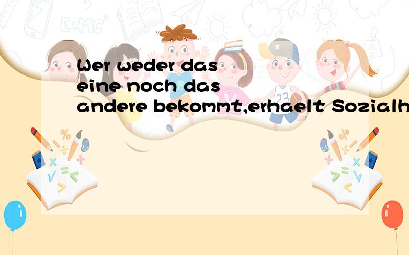 Wer weder das eine noch das andere bekommt,erhaelt Sozialhilfe.句中das eine,das 句中das eine,das andere是什么意思/用法?