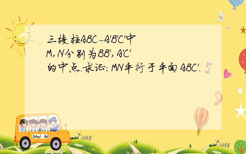 三棱柱ABC-A'B'C'中M,N分别为BB',A'C'的中点.求证：MN平行于平面ABC'.
