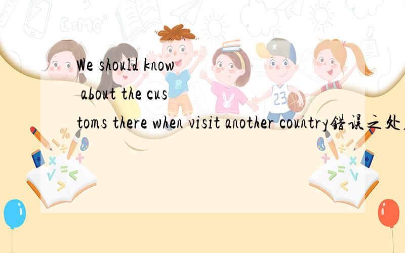 We should know about the customs there when visit another country错误之处在哪