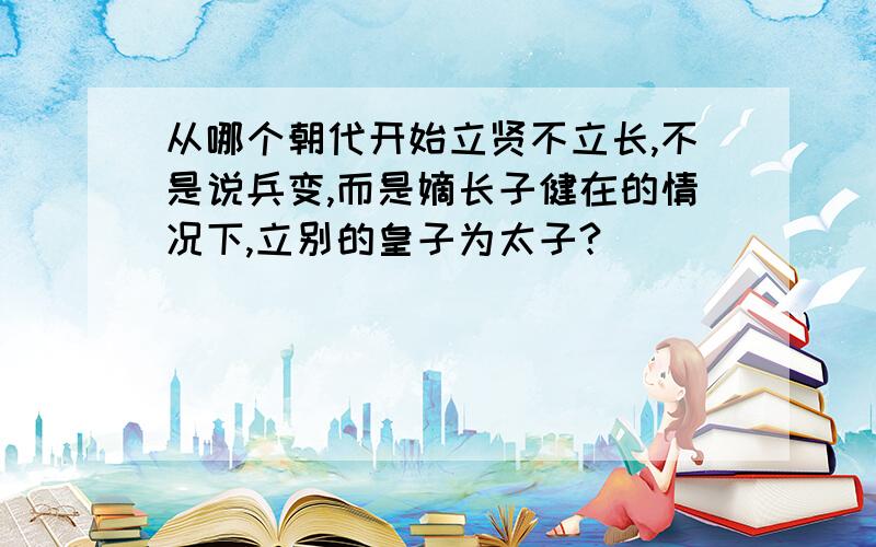 从哪个朝代开始立贤不立长,不是说兵变,而是嫡长子健在的情况下,立别的皇子为太子?