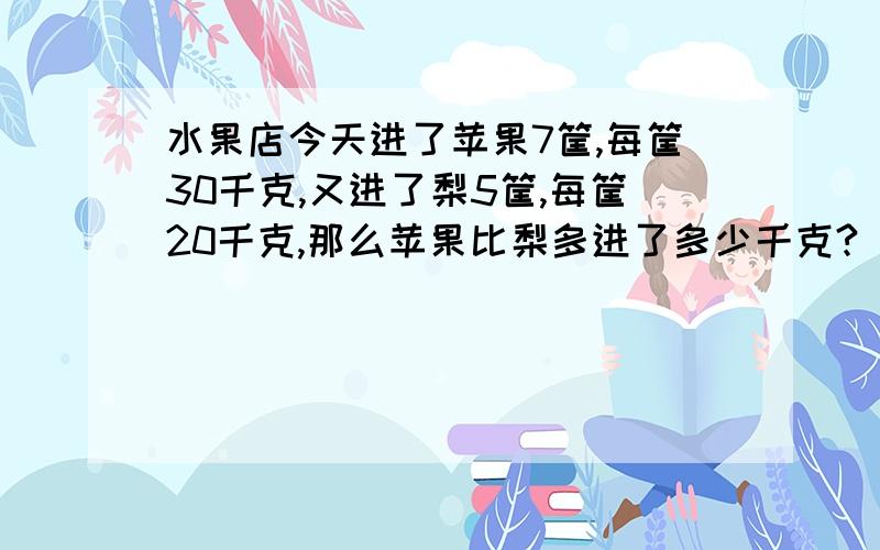 水果店今天进了苹果7筐,每筐30千克,又进了梨5筐,每筐20千克,那么苹果比梨多进了多少千克?