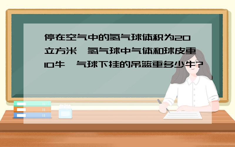 停在空气中的氢气球体积为20立方米,氢气球中气体和球皮重10牛,气球下挂的吊篮重多少牛?