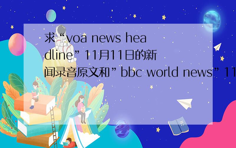 求“voa news headline”11月11日的新闻录音原文和”bbc world news”11月11日的新闻录音原文,3Q~