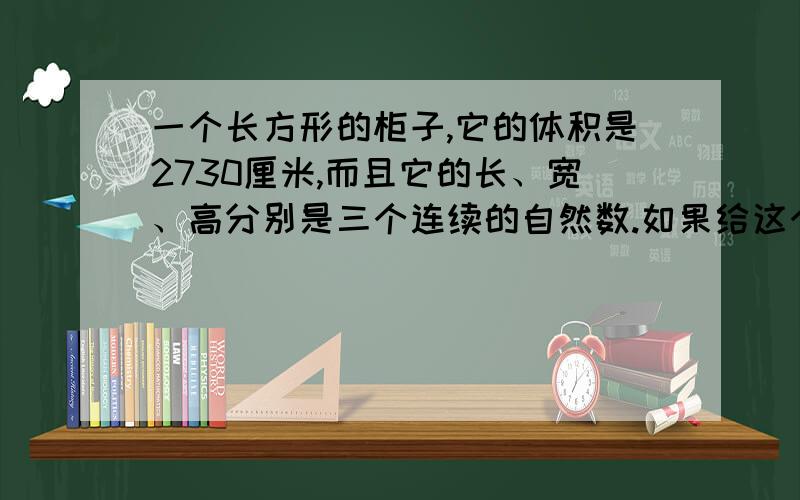 一个长方形的柜子,它的体积是2730厘米,而且它的长、宽、高分别是三个连续的自然数.如果给这个柜子的每条棱都贴上彩带,请问至少需要多少厘米长的彩带?