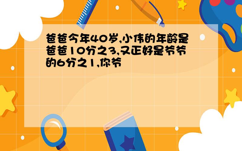 爸爸今年40岁,小伟的年龄是爸爸10分之3,又正好是爷爷的6分之1,你爷�