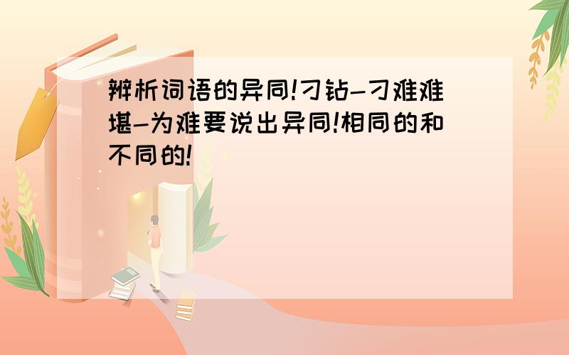 辨析词语的异同!刁钻-刁难难堪-为难要说出异同!相同的和不同的!