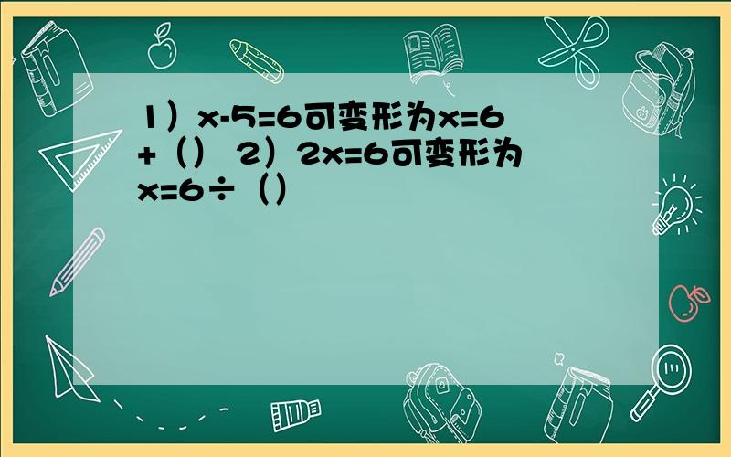 1）x-5=6可变形为x=6+（） 2）2x=6可变形为x=6÷（）