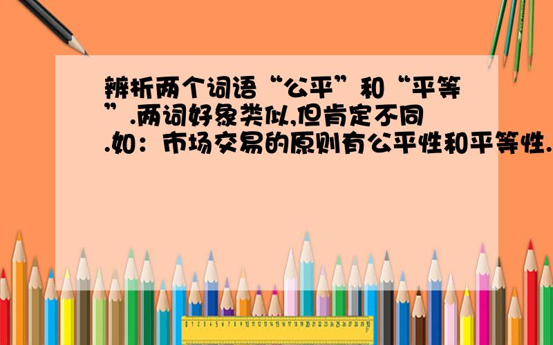 辨析两个词语“公平”和“平等”.两词好象类似,但肯定不同.如：市场交易的原则有公平性和平等性.