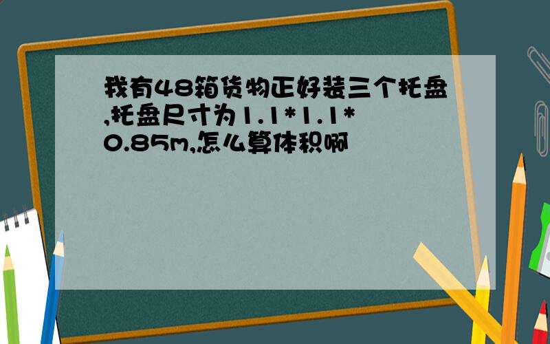 我有48箱货物正好装三个托盘,托盘尺寸为1.1*1.1*0.85m,怎么算体积啊