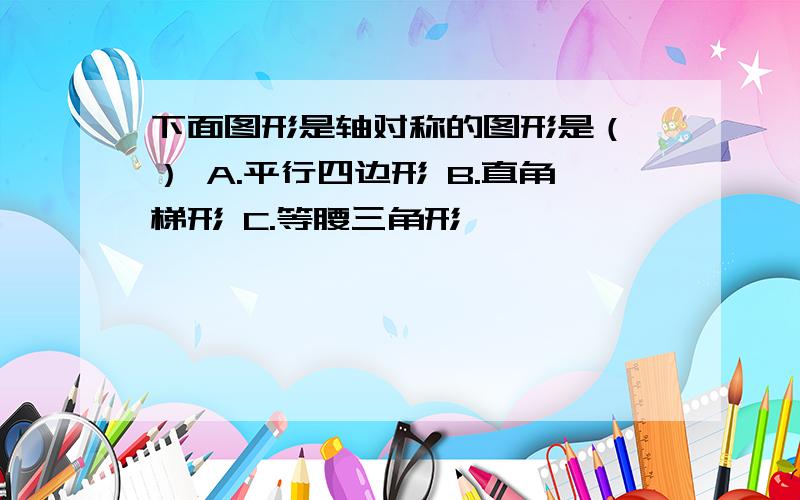 下面图形是轴对称的图形是（ ） A.平行四边形 B.直角梯形 C.等腰三角形