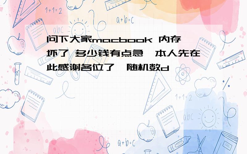 问下大家macbook 内存坏了 多少钱有点急,本人先在此感谢各位了{随机数d