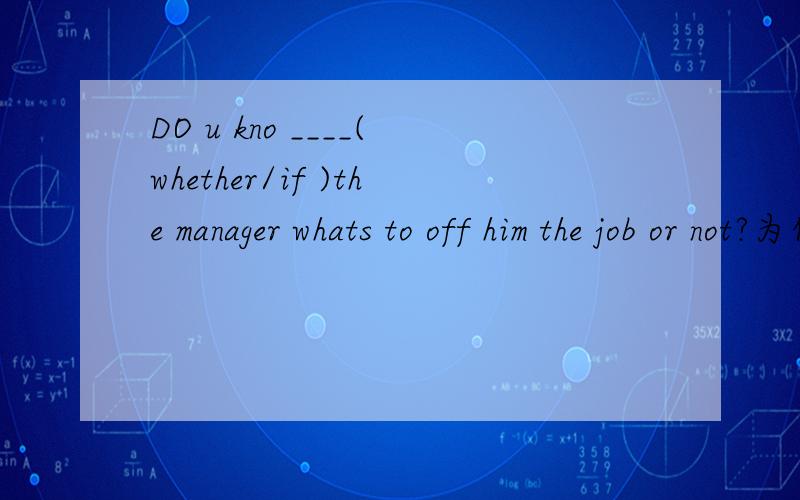 DO u kno ____(whether/if )the manager whats to off him the job or not?为什么不能用if?thx