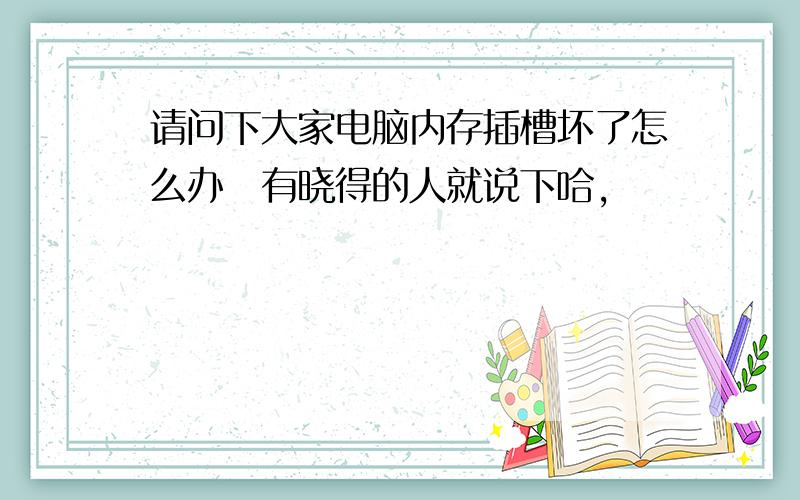 请问下大家电脑内存插槽坏了怎么办　有晓得的人就说下哈,