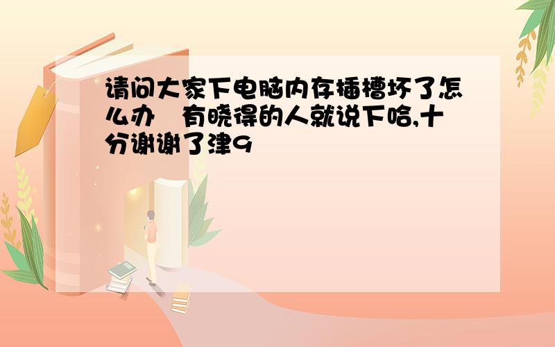 请问大家下电脑内存插槽坏了怎么办　有晓得的人就说下哈,十分谢谢了津9