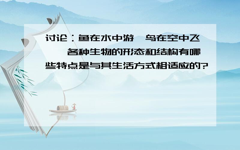 讨论：鱼在水中游,鸟在空中飞……各种生物的形态和结构有哪些特点是与其生活方式相适应的?