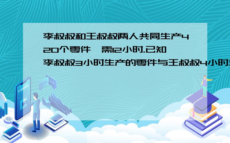 李叔叔和王叔叔两人共同生产420个零件,需12小时.已知李叔叔3小时生产的零件与王叔叔4小时生产的零件数相,则李叔叔和王叔叔每小时生产的零件数分别为（     ）?A.180,240          B.15,20