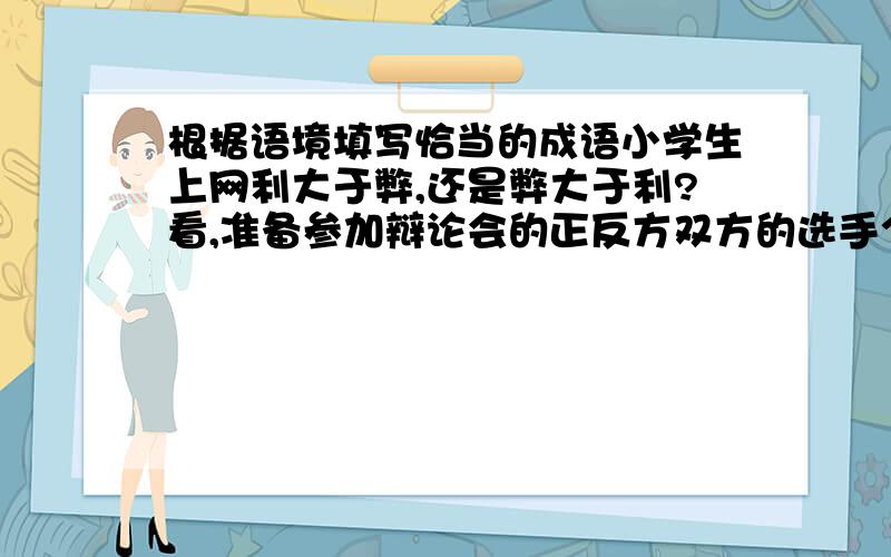 根据语境填写恰当的成语小学生上网利大于弊,还是弊大于利?看,准备参加辩论会的正反方双方的选手个个———.听,正方选手口才极好,一张口便———；反方选手也————,这场辩论会上,