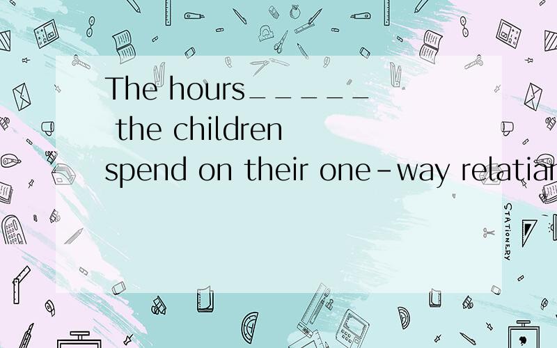 The hours_____ the children spend on their one-way relatianship with television people undoubtedlyaffect their relationships with real life people.填that 我知道 是同谓语从句 想问的是为什么不能填when啊?修饰the hour不行吗?怎