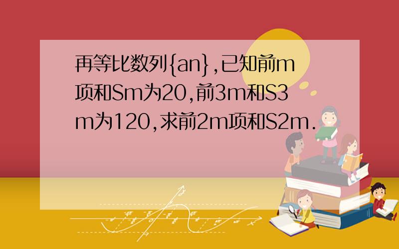 再等比数列{an},已知前m项和Sm为20,前3m和S3m为120,求前2m项和S2m.