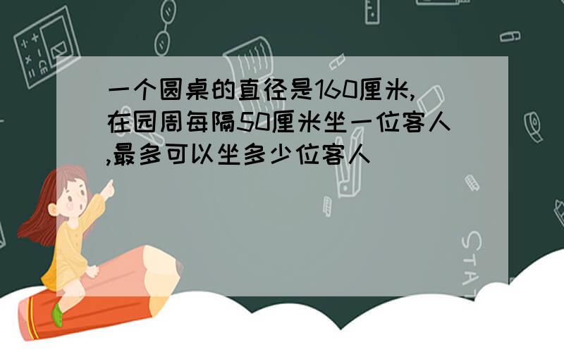 一个圆桌的直径是160厘米,在园周每隔50厘米坐一位客人,最多可以坐多少位客人