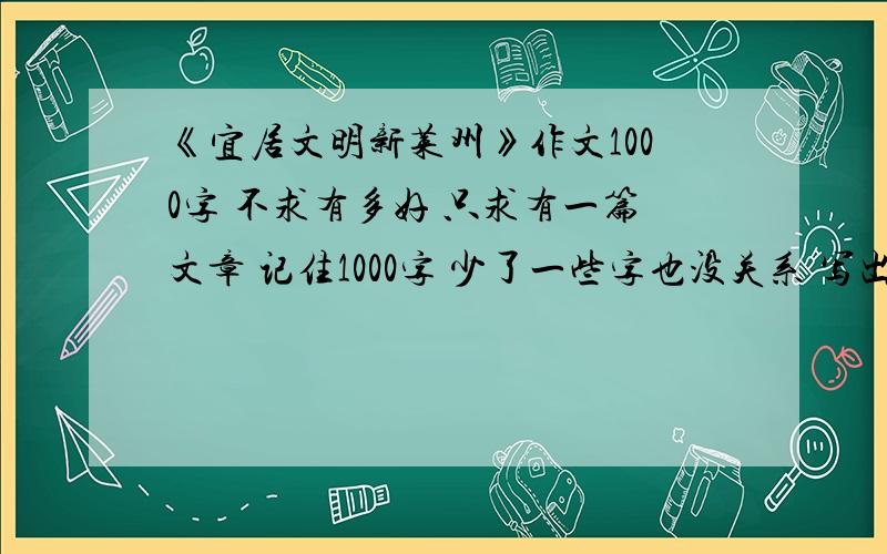 《宜居文明新莱州》作文1000字 不求有多好 只求有一篇文章 记住1000字 少了一些字也没关系 写出来就行我不求有多好 只求有一篇文章 记住1000字 少了一些字也没关系 写出来就行 因为我憋了