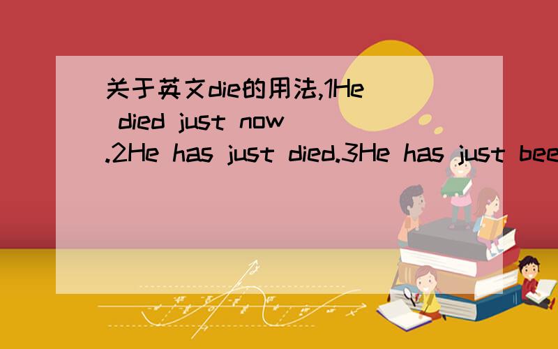 关于英文die的用法,1He died just now.2He has just died.3He has just been died.请问第一句话和2、3中的哪一句可以互换,为什么,而且为什么不能和另一句互换,或者是都不能烦劳了.