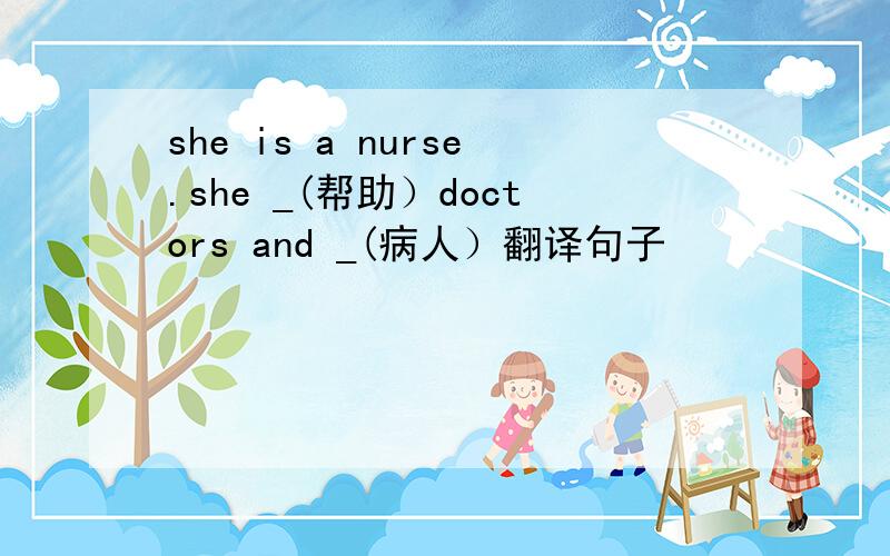 she is a nurse.she _(帮助）doctors and _(病人）翻译句子