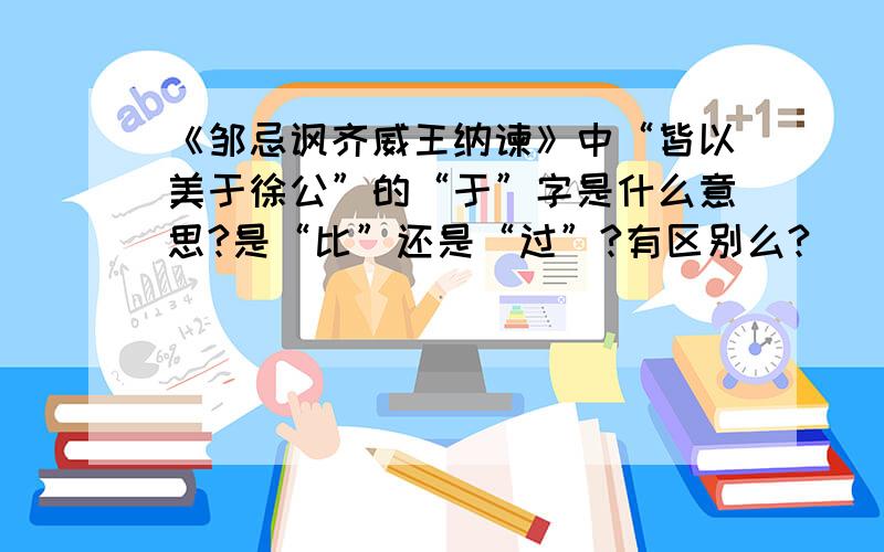 《邹忌讽齐威王纳谏》中“皆以美于徐公”的“于”字是什么意思?是“比”还是“过”?有区别么?