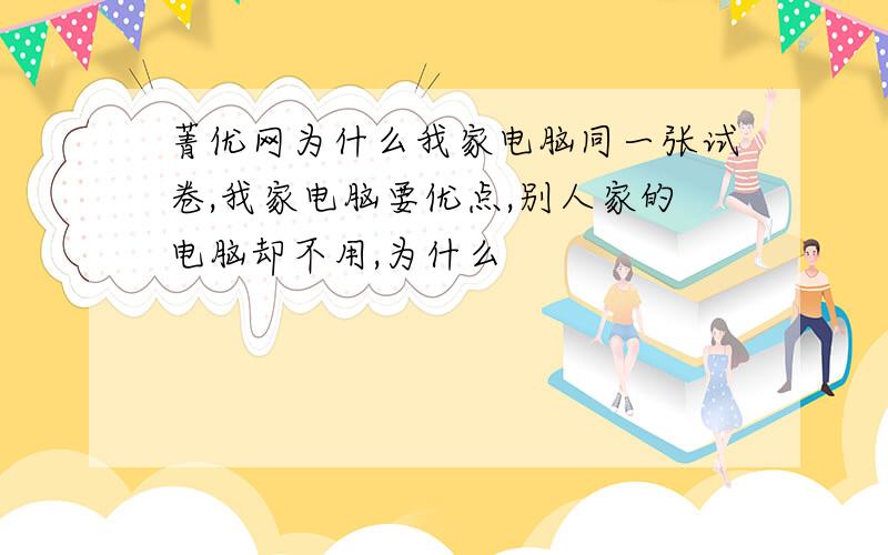 菁优网为什么我家电脑同一张试卷,我家电脑要优点,别人家的电脑却不用,为什么