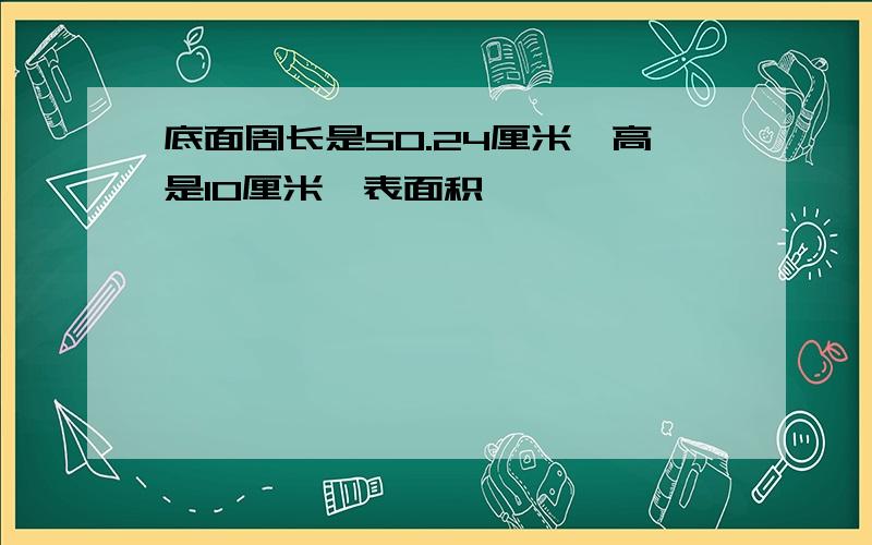 底面周长是50.24厘米,高是10厘米,表面积