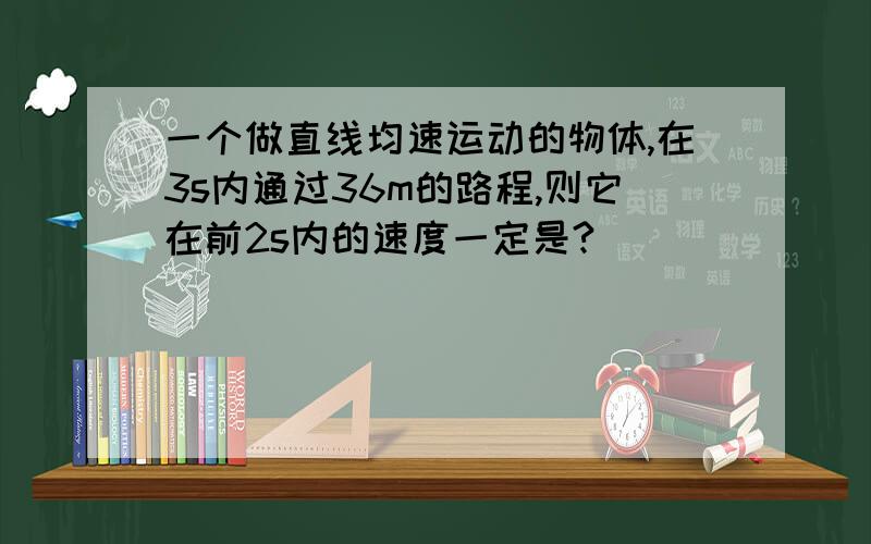 一个做直线均速运动的物体,在3s内通过36m的路程,则它在前2s内的速度一定是?