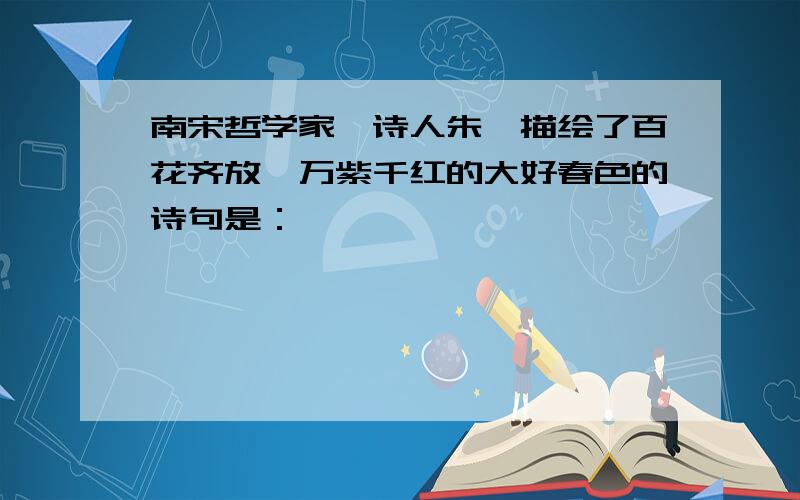 南宋哲学家,诗人朱熹描绘了百花齐放,万紫千红的大好春色的诗句是：