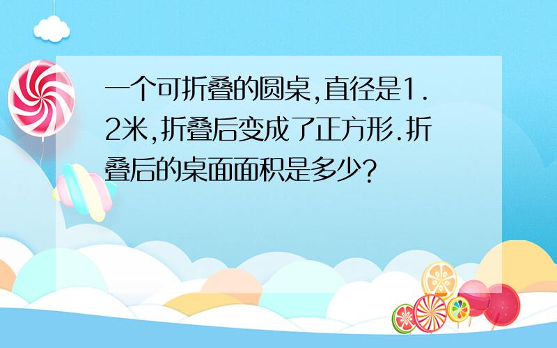 一个可折叠的圆桌,直径是1.2米,折叠后变成了正方形.折叠后的桌面面积是多少?