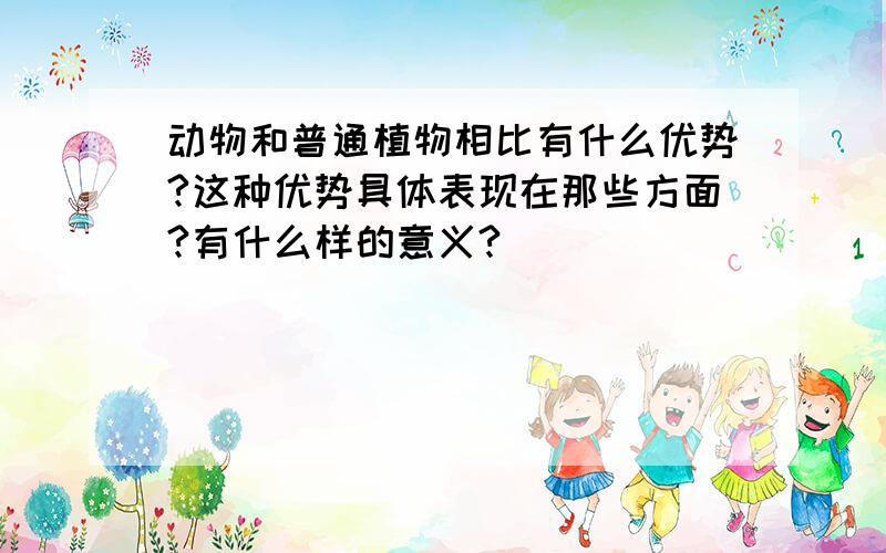 动物和普通植物相比有什么优势?这种优势具体表现在那些方面?有什么样的意义?