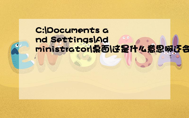 C:\Documents and Settings\Administrator\桌面\这是什么意思啊还会出现一个闯进欧：将某要打开的文件保存在某某地方,我丶了的啊但是他说卟行.