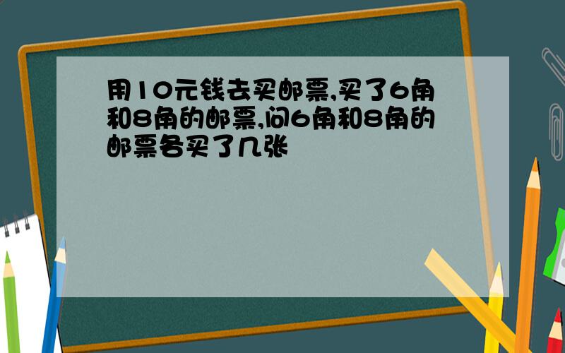 用10元钱去买邮票,买了6角和8角的邮票,问6角和8角的邮票各买了几张