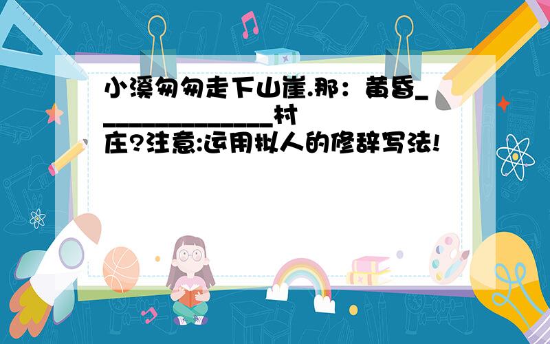 小溪匆匆走下山崖.那：黄昏______________村庄?注意:运用拟人的修辞写法!