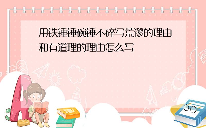 用铁锤锤碗锤不碎写荒谬的理由和有道理的理由怎么写