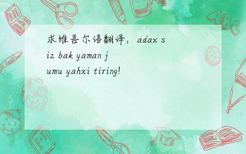 求维吾尔语翻译：adax siz bak yaman jumu yahxi tiring!