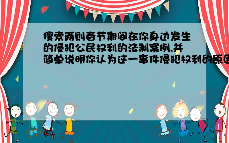 搜索两则春节期间在你身边发生的侵犯公民权利的法制案例,并简单说明你认为这一事件侵犯权利的原因案例150字,原因说明80字